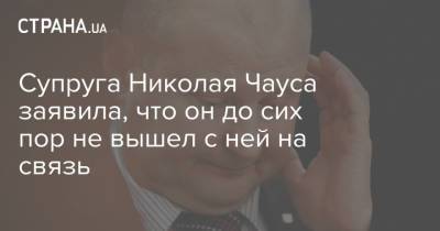 Николай Чаус - Супруга Николая Чауса заявила, что он до сих пор не вышел с ней на связь - strana.ua - Украина - Киев - Молдавия