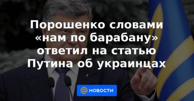 Порошенко словами «нам по барабану» ответил на статью Путина об украинцах