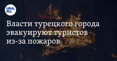 Власти турецкого города эвакуируют туристов из-за пожаров - ura.news - Россия - Турция