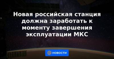 Новая российская станция должна заработать к моменту завершения эксплуатации МКС