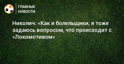 Николич: «Как и болельщики, я тоже задаюсь вопросом, что происходит с «Локомотивом»