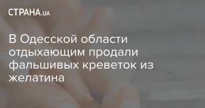 В Одесской области отдыхающим продали фальшивых креветок из желатина