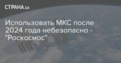Использовать МКС после 2024 года небезопасно - "Роскосмос"