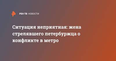 Ситуация неприятная: жена стрелявшего петербуржца о конфликте в метро