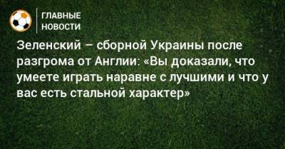 Зеленский – сборной Украины после разгрома от Англии: «Вы доказали, что умеете играть наравне с лучшими и что у вас есть стальной характер»