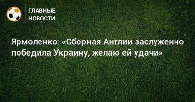 Ярмоленко: «Сборная Англии заслуженно победила Украину, желаю ей удачи»