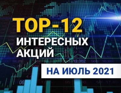 TOP-12 интересных акций: июль 2021