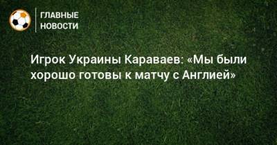 Игрок Украины Караваев: «Мы были хорошо готовы к матчу с Англией»