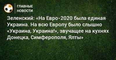 Зеленский: «На Евро-2020 была единая Украина. На всю Европу было слышно «Украина, Украина!», звучащее на кухнях Донецка, Симферополя, Ялты»