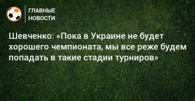 Шевченко: «Пока в Украине не будет хорошего чемпионата, мы все реже будем попадать в такие стадии турниров»