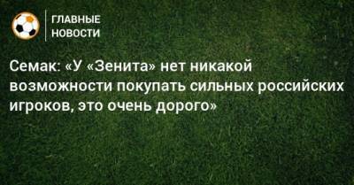 Семак: «У «Зенита» нет никакой возможности покупать сильных российских игроков, это очень дорого»