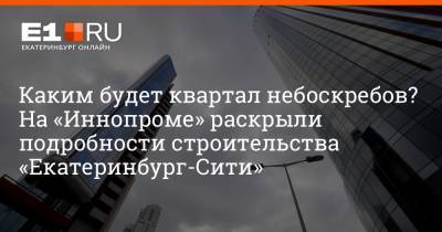 Каким будет квартал небоскребов? На «Иннопроме» раскрыли подробности строительства «Екатеринбург-Сити»