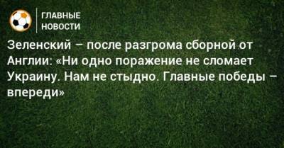 Зеленский – после разгрома сборной от Англии: «Ни одно поражение не сломает Украину. Нам не стыдно. Главные победы – впереди»