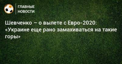 Шевченко – о вылете с Евро-2020: «Украине еще рано замахиваться на такие горы»