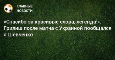 «Спасибо за красивые слова, легенда!». Грилиш после матча с Украиной пообщался с Шевченко
