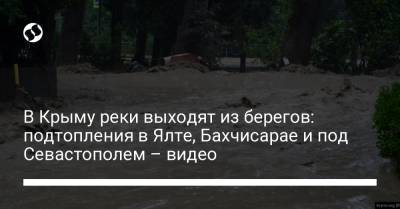 В Крыму реки выходят из берегов: подтопления в Ялте, Бахчисарае и под Севастополем – видео