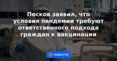 Песков заявил, что условия пандемии требуют ответственного подхода граждан к вакцинации