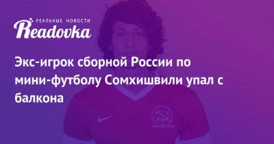 Экс-игрок сборной России по мини-футболу Сомхишвили упал с балкона