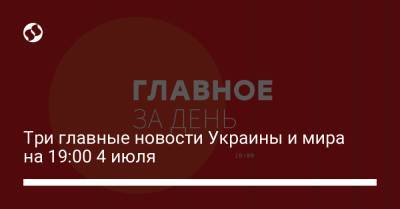 Три главные новости Украины и мира на 19:00 4 июля