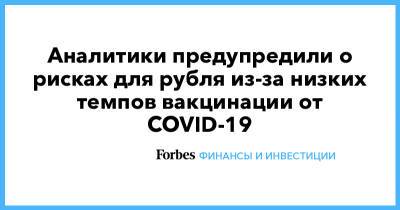 Аналитики предупредили о рисках для рубля из-за низких темпов вакцинации от COVID-19