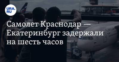 Самолет Краснодар — Екатеринбург задержали на шесть часов