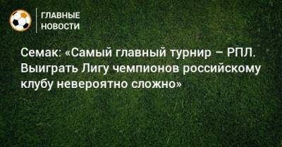 Семак: «Самый главный турнир – РПЛ. Выиграть Лигу чемпионов российскому клубу невероятно сложно»