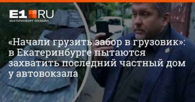 «Начали грузить забор в грузовик»: в Екатеринбурге пытаются захватить последний частный дом у автовокзала