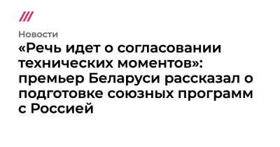«Речь идет о согласовании технических моментов»: премьер Беларуси рассказал о подготовке союзных программ с Россией
