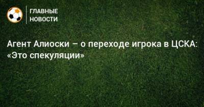 Агент Алиоски – о переходе игрока в ЦСКА: «Это спекуляции»