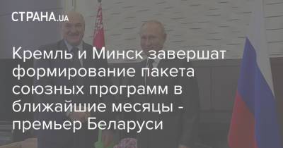 Кремль и Минск завершат формирование пакета союзных программ в ближайшие месяцы - премьер Беларуси