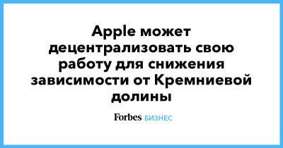 Apple может децентрализовать свою работу для снижения зависимости от Кремниевой долины