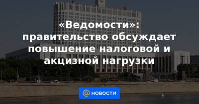 «Ведомости»: правительство обсуждает повышение налоговой и акцизной нагрузки