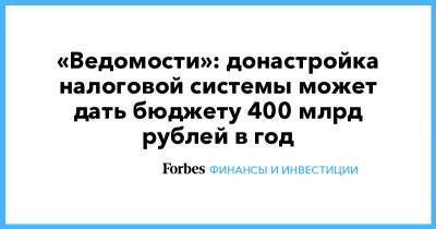 «Ведомости»: донастройка налоговой системы может дать бюджету 400 млрд рублей в год