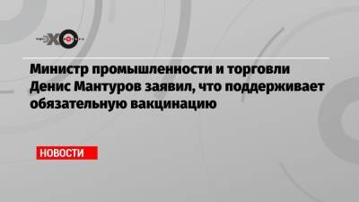 Министр промышленности и торговли Денис Мантуров заявил, что поддерживает обязательную вакцинацию