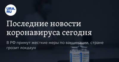 Последние новости коронавируса сегодня. В РФ примут жесткие меры по вакцинации, стране грозит локдаун