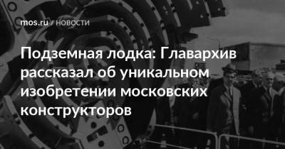 Подземная лодка: Главархив рассказал об уникальном изобретении московских конструкторов