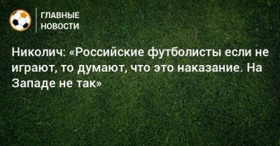 Николич: «Российские футболисты если не играют, то думают, что это наказание. На Западе не так»