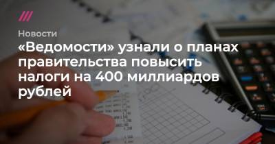 «Ведомости» узнали о планах правительства повысить налоги на 400 миллиардов рублей