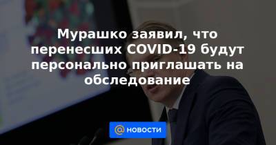 Мурашко заявил, что перенесших COVID-19 будут персонально приглашать на обследование