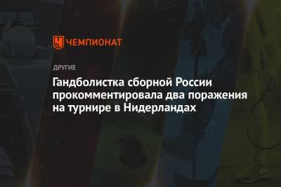 Гандболистка сборной России прокомментировала два поражения на турнире в Нидерландах