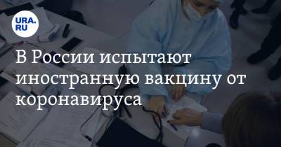 В России испытают иностранную вакцину от коронавируса