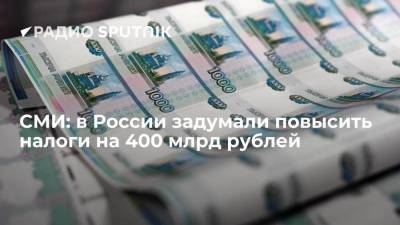 СМИ: в России задумали повысить налоги на 400 млрд рублей