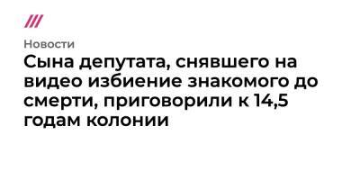 Сына депутата, снявшего на видео избиение знакомого до смерти, приговорили к 14,5 годам колонии