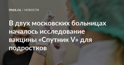 В двух московских больницах началось исследование вакцины «Спутник V» для подростков