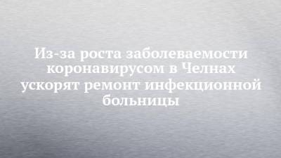 Из-за роста заболеваемости коронавирусом в Челнах ускорят ремонт инфекционной больницы