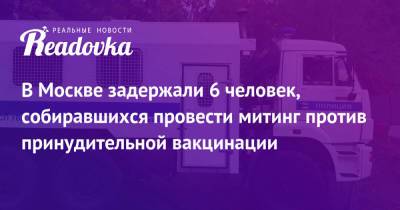 В Москве задержали 6 человек, собиравшихся провести митинг против принудительной вакцинации