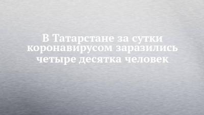 В Татарстане за сутки коронавирусом заразились четыре десятка человек