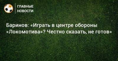 Баринов: «Играть в центре обороны «Локомотива»? Честно сказать, не готов»