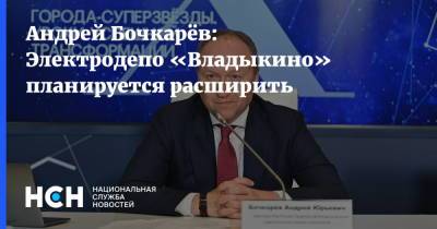 Андрей Бочкарёв: Электродепо «Владыкино» планируется расширить