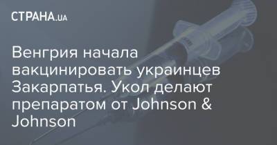 Венгрия начала вакцинировать украинцев Закарпатья. Укол делают препаратом от Johnson & Johnson